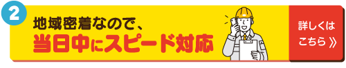 地域密着なので、当日中にスピード対応